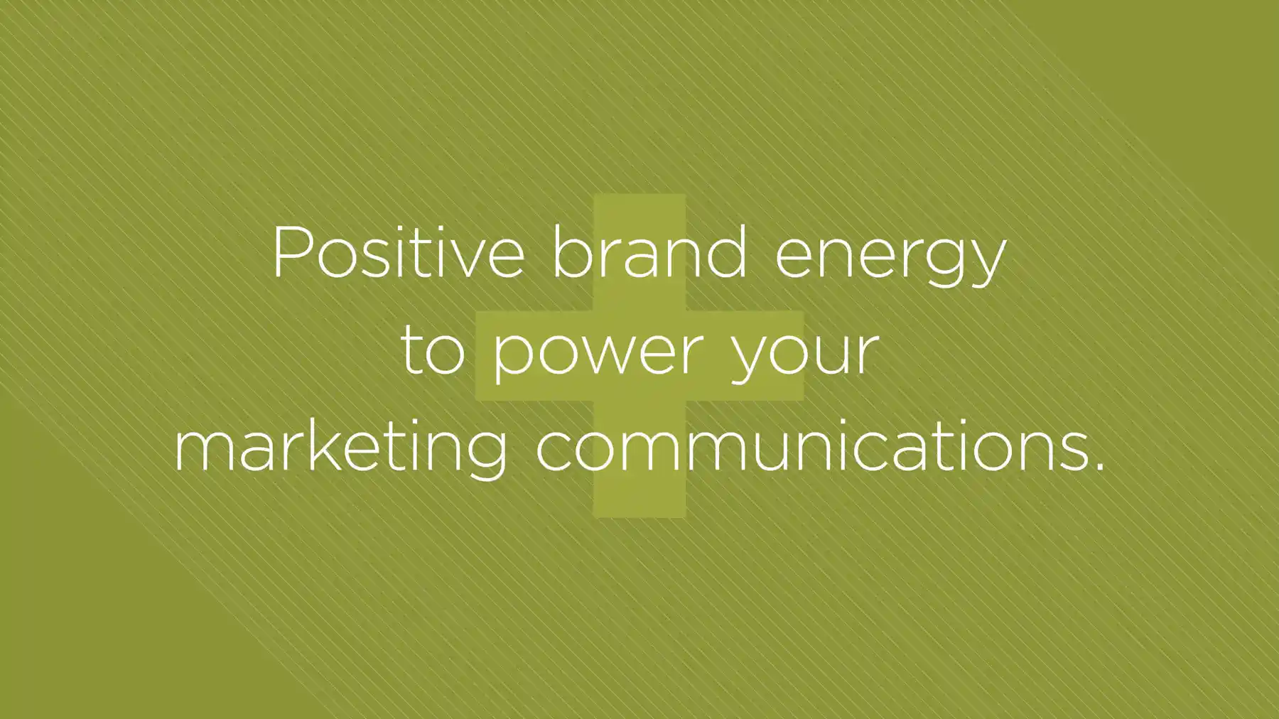 Positive brand energy to power your marketing communications.